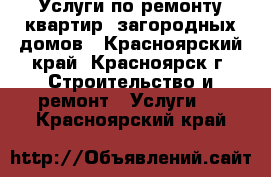 Услуги по ремонту квартир, загородных домов - Красноярский край, Красноярск г. Строительство и ремонт » Услуги   . Красноярский край